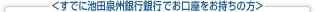 <すでに池田泉州銀行銀行(旧池田銀行店舗)でお口座をお持ちの方>