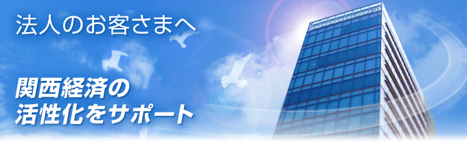 法人のお客さまへ
関西経済の活性化をサポート