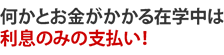 何かとお金がかかる在学中は利息のみの支払い!