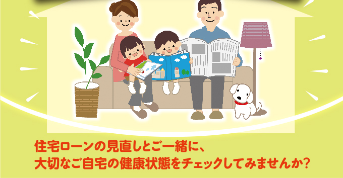 住宅ローンの見直しとご一緒に、大切なご自宅の健康状態をチェックしてみませんか?