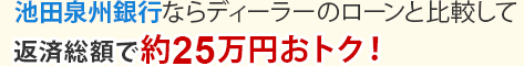 池田泉州銀行ならディーラーのローンと比較して返済総額で約25万円おトク!