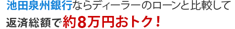 池田泉州銀行ならディーラーのローンと比較して返済総額で約8万円おトク!