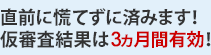 直前に慌てずに済みます!仮審査結果は3ヵ月間有効!