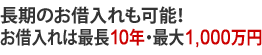 長期のお借入れも可能!お借入れは最長10年・最大1,000万円