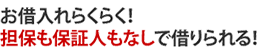 メリット2 お借入れらくらく!担保も保証人もなしで借りられる!
