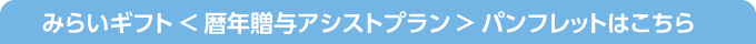 みらいギフト<暦年贈与アシストプラン>パンフレットはこちら