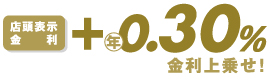 店頭表示金利+年0.30%金利上乗せ!