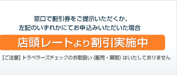 窓口で割引券をご提示いただくか、左記のいずれかにてお申し込みいただいた場合 店頭レートより割引実施中(ただし、トラベラーズチェックにつきましては割引対象外となります。)