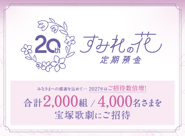 20th すみれの花定期預金 みなさまへの感謝を込めて…2027年はご招待数倍増!合計2,000組/4,000名さまを宝塚歌劇にご招待