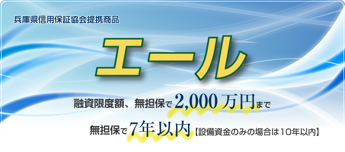 兵庫県信用保証協会提携商品 エール 融資限度額、無担保で2,000万円まで 無担保で7年以内【設備資金のみの場合は10年以内】