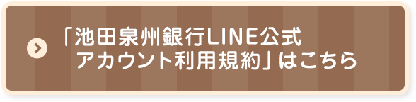 「池田泉州銀行LINE公式アカウント利用規約」はこちら