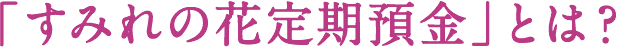 「すみれの花定期預金」とは？