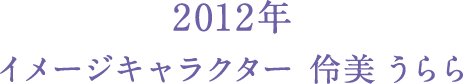 2012年 イメージキャラクター 伶美 うらら