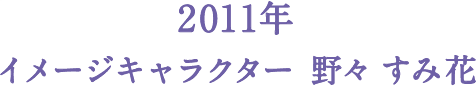 2011年 イメージキャラクター 野々 すみ花