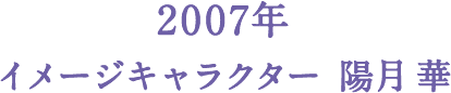 2007年 イメージキャラクター 陽月 華