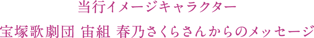 当行イメージキャラクター 宝塚歌劇団 宙組 春乃さくらさんからのメッセージ