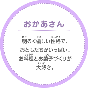 おかあさん 明るく優しい性格で、おともだちがいっぱい。お料理とお菓子づくりが大好き。