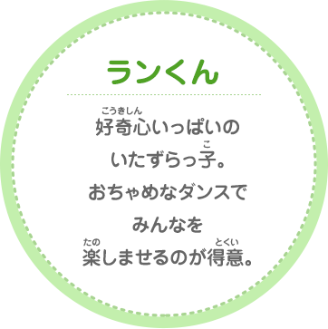 ランくん 好奇心いっぱいのいたずらっ子。おちゃめなダンスでみんなを楽しませるのが得意。